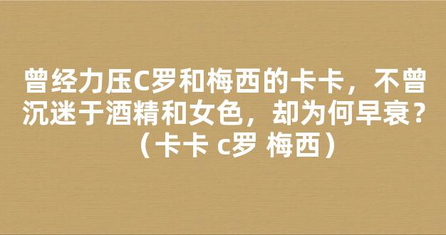 曾经力压C罗和梅西的卡卡，不曾沉迷于酒精和女色，却为何早衰？（卡卡 c罗 梅西）