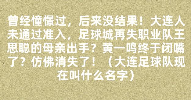 曾经憧憬过，后来没结果！大连人未通过准入，足球城再失职业队王思聪的母亲出手？黄一鸣终于闭嘴了？仿佛消失了！（大连足球队现在叫什么名字）