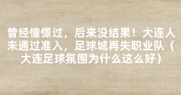 曾经憧憬过，后来没结果！大连人未通过准入，足球城再失职业队（大连足球氛围为什么这么好）