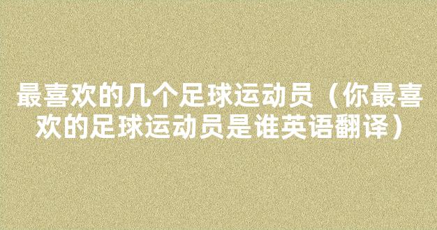 最喜欢的几个足球运动员（你最喜欢的足球运动员是谁英语翻译）