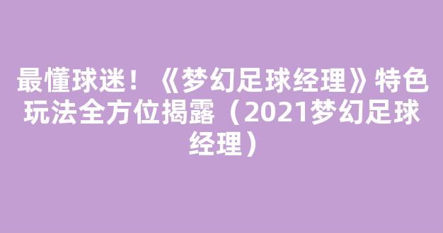 最懂球迷！《梦幻足球经理》特色玩法全方位揭露（2021梦幻足球经理）