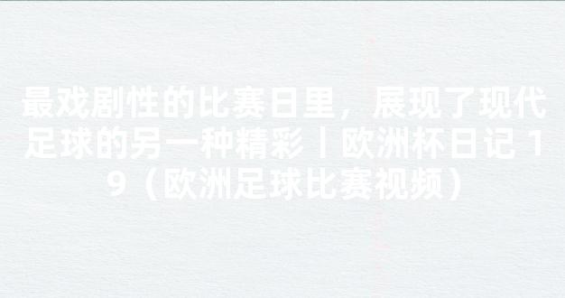 最戏剧性的比赛日里，展现了现代足球的另一种精彩丨欧洲杯日记 19（欧洲足球比赛视频）