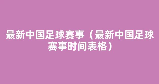 最新中国足球赛事（最新中国足球赛事时间表格）