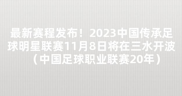 最新赛程发布！2023中国传承足球明星联赛11月8日将在三水开波（中国足球职业联赛20年）