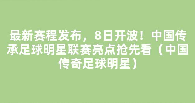 最新赛程发布，8日开波！中国传承足球明星联赛亮点抢先看（中国传奇足球明星）