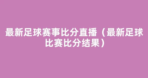 最新足球赛事比分直播（最新足球比赛比分结果）