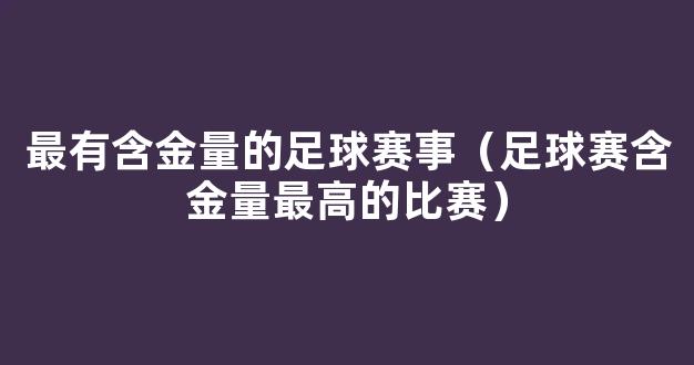 最有含金量的足球赛事（足球赛含金量最高的比赛）