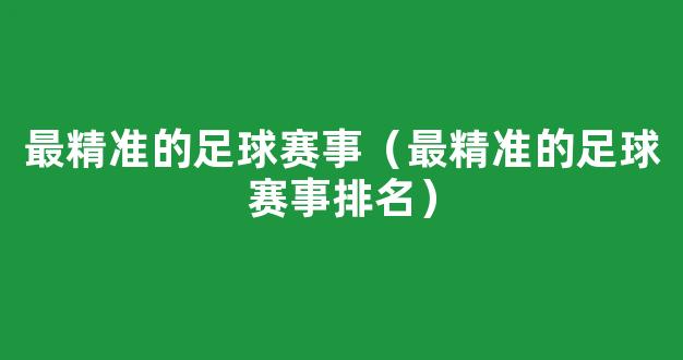 最精准的足球赛事（最精准的足球赛事排名）