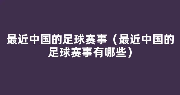 最近中国的足球赛事（最近中国的足球赛事有哪些）