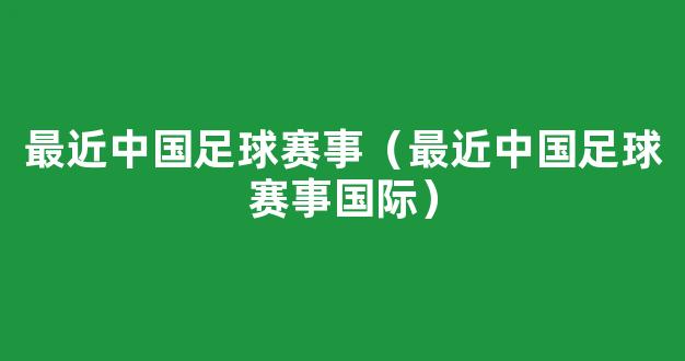 最近中国足球赛事（最近中国足球赛事国际）