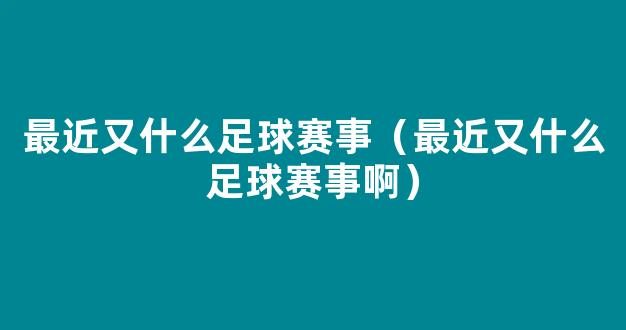 最近又什么足球赛事（最近又什么足球赛事啊）