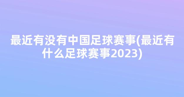 最近有没有中国足球赛事(最近有什么足球赛事2023)