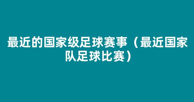 最近的国家级足球赛事（最近国家队足球比赛）