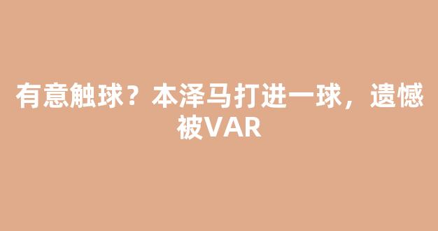 有意触球？本泽马打进一球，遗憾被VAR