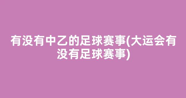 有没有中乙的足球赛事(大运会有没有足球赛事)