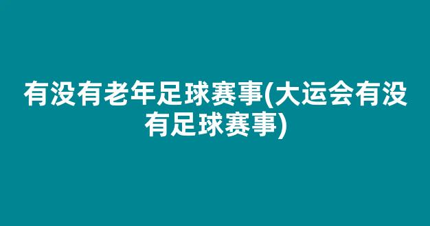 有没有老年足球赛事(大运会有没有足球赛事)