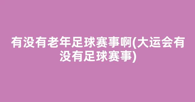 有没有老年足球赛事啊(大运会有没有足球赛事)