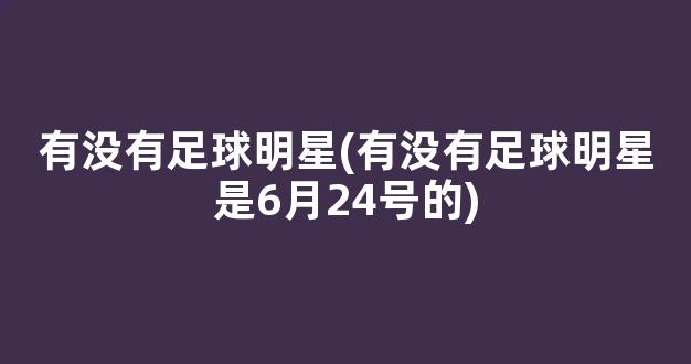 有没有足球明星(有没有足球明星是6月24号的)