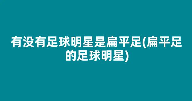 有没有足球明星是扁平足(扁平足的足球明星)