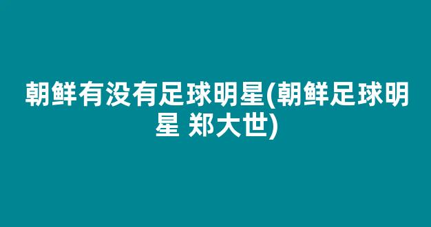 朝鲜有没有足球明星(朝鲜足球明星 郑大世)