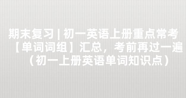 期末复习 | 初一英语上册重点常考【单词词组】汇总，考前再过一遍（初一上册英语单词知识点）