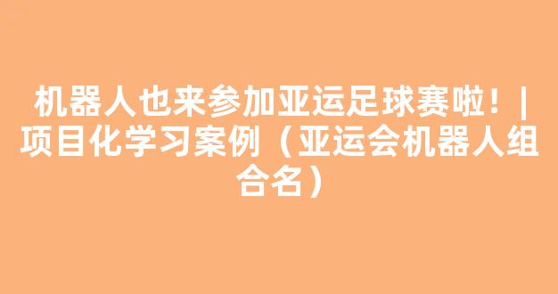 机器人也来参加亚运足球赛啦！|项目化学习案例（亚运会机器人组合名）