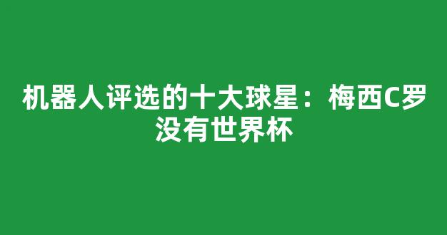 机器人评选的十大球星：梅西C罗没有世界杯