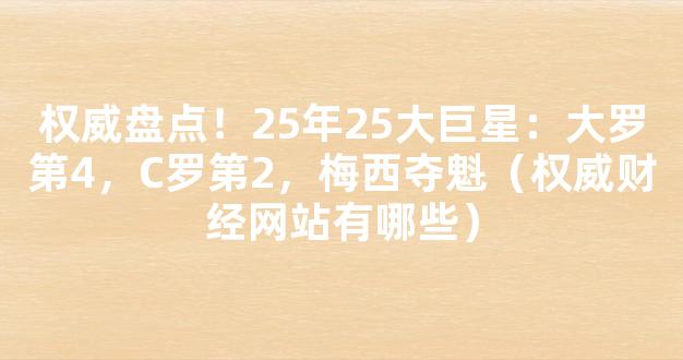 权威盘点！25年25大巨星：大罗第4，C罗第2，梅西夺魁（权威财经网站有哪些）