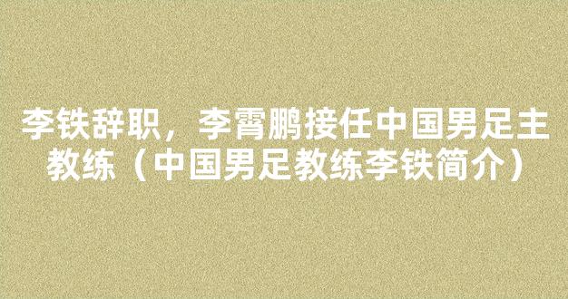 李铁辞职，李霄鹏接任中国男足主教练（中国男足教练李铁简介）