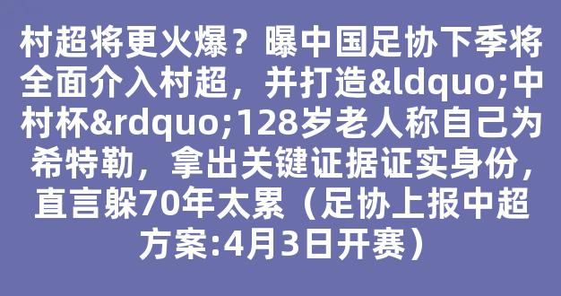 村超将更火爆？曝中国足协下季将全面介入村超，并打造“中村杯”128岁老人称自己为希特勒，拿出关键证据证实身份，直言躲70年太累（足协上报中超方案:4月3日开赛）