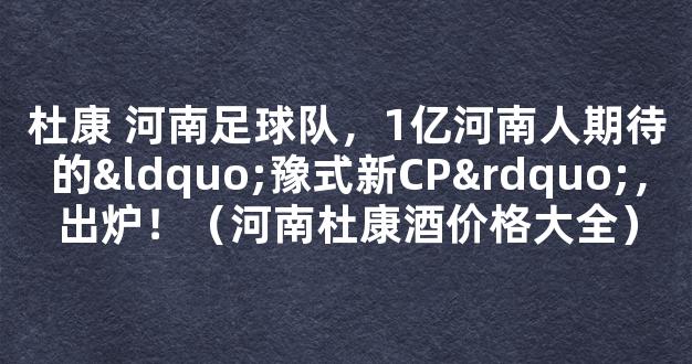 杜康 河南足球队，1亿河南人期待的“豫式新CP”，出炉！（河南杜康酒价格大全）