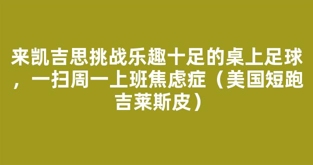 来凯吉思挑战乐趣十足的桌上足球，一扫周一上班焦虑症（美国短跑吉莱斯皮）