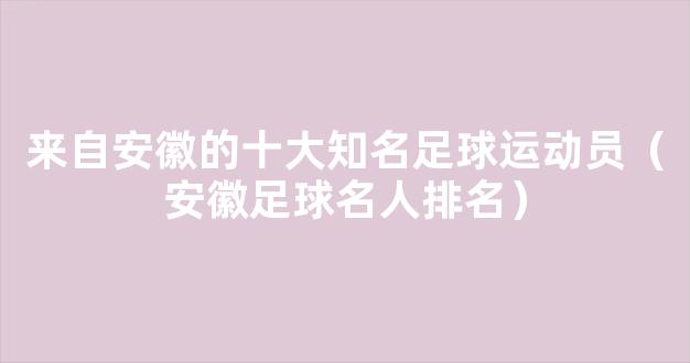 来自安徽的十大知名足球运动员（安徽足球名人排名）