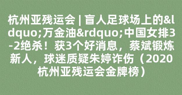 杭州亚残运会 | 盲人足球场上的“万金油”中国女排3-2绝杀！获3个好消息，蔡斌锻炼新人，球迷质疑朱婷诈伤（2020杭州亚残运会金牌榜）