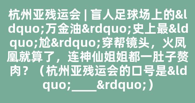 杭州亚残运会 | 盲人足球场上的“万金油”史上最“尬”穿帮镜头，火凤凰就算了，连神仙姐姐都一肚子赘肉？（杭州亚残运会的口号是“____”）