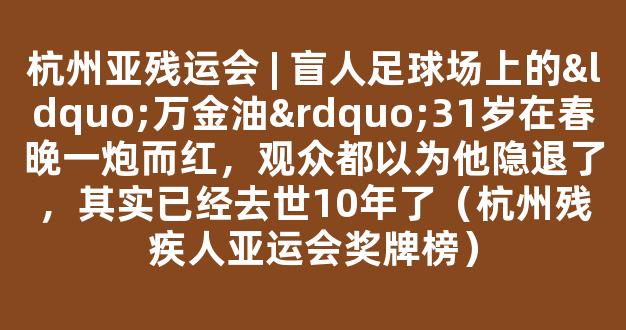 杭州亚残运会 | 盲人足球场上的“万金油”31岁在春晚一炮而红，观众都以为他隐退了，其实已经去世10年了（杭州残疾人亚运会奖牌榜）