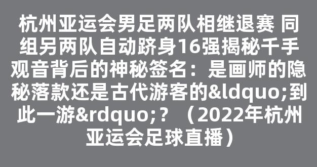 杭州亚运会男足两队相继退赛 同组另两队自动跻身16强揭秘千手观音背后的神秘签名：是画师的隐秘落款还是古代游客的“到此一游”？（2022年杭州亚运会足球直播）