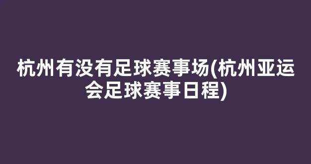 杭州有没有足球赛事场(杭州亚运会足球赛事日程)