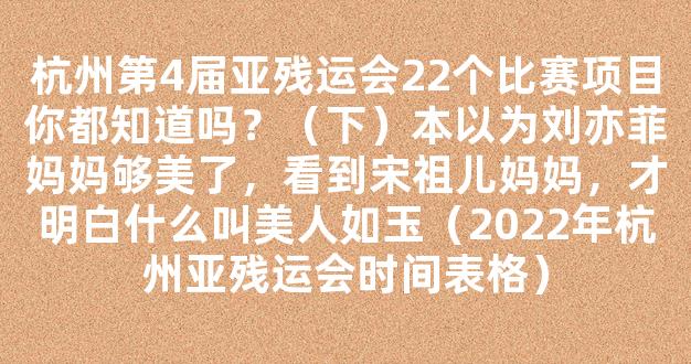 杭州第4届亚残运会22个比赛项目你都知道吗？（下）本以为刘亦菲妈妈够美了，看到宋祖儿妈妈，才明白什么叫美人如玉（2022年杭州亚残运会时间表格）