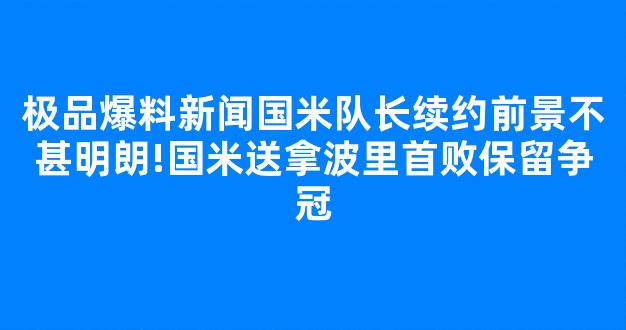 极品爆料新闻国米队长续约前景不甚明朗!国米送拿波里首败保留争冠