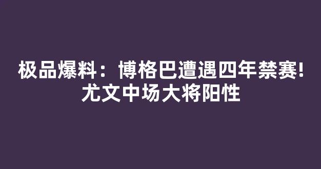 极品爆料：博格巴遭遇四年禁赛!尤文中场大将阳性