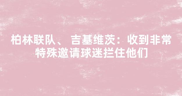 柏林联队、 吉基维茨：收到非常特殊邀请球迷拦住他们