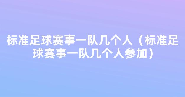 标准足球赛事一队几个人（标准足球赛事一队几个人参加）