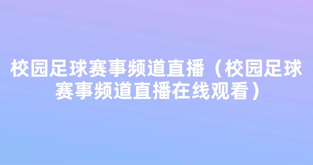 校园足球赛事频道直播（校园足球赛事频道直播在线观看）