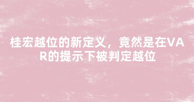 桂宏越位的新定义，竟然是在VAR的提示下被判定越位