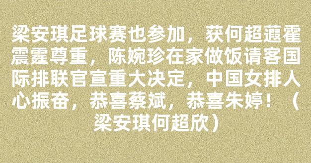 梁安琪足球赛也参加，获何超蕸霍震霆尊重，陈婉珍在家做饭请客国际排联官宣重大决定，中国女排人心振奋，恭喜蔡斌，恭喜朱婷！（梁安琪何超欣）