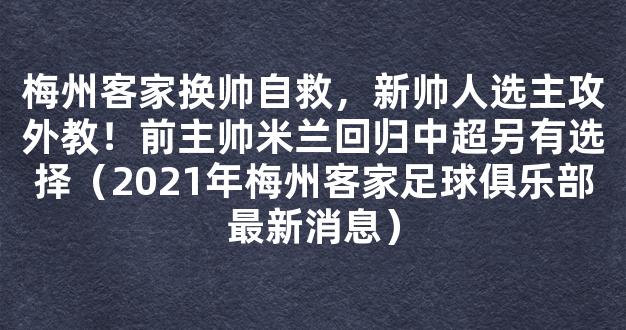 梅州客家换帅自救，新帅人选主攻外教！前主帅米兰回归中超另有选择（2021年梅州客家足球俱乐部最新消息）