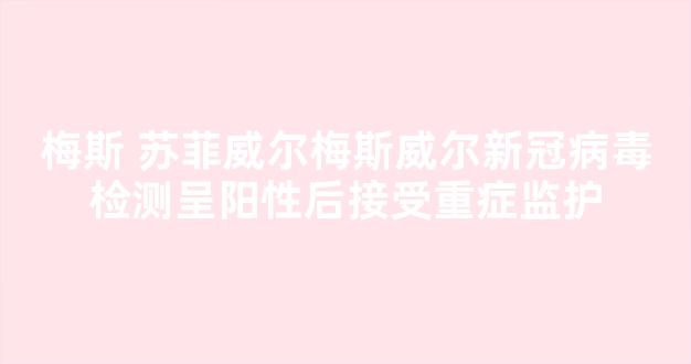 梅斯 苏菲威尔梅斯威尔新冠病毒检测呈阳性后接受重症监护