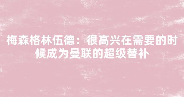 梅森格林伍德：很高兴在需要的时候成为曼联的超级替补