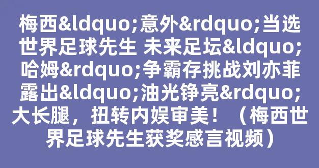 梅西“意外”当选世界足球先生 未来足坛“哈姆”争霸存挑战刘亦菲露出“油光铮亮”大长腿，扭转内娱审美！（梅西世界足球先生获奖感言视频）